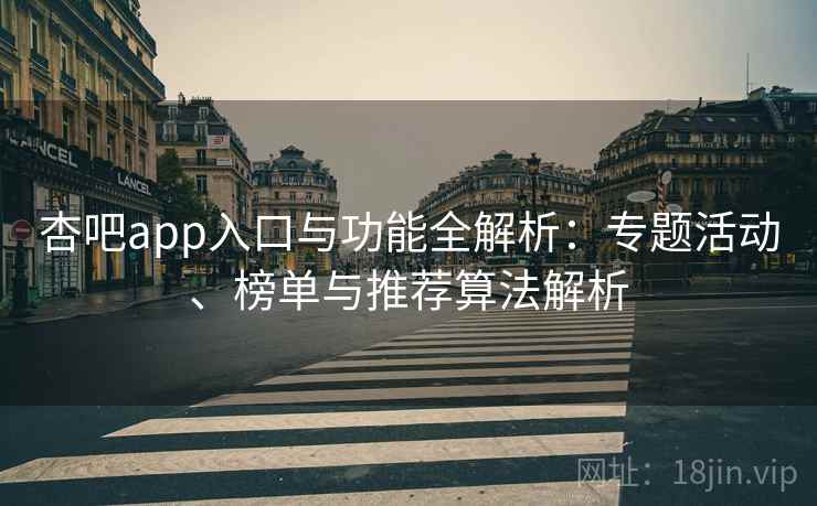 杏吧app入口与功能全解析：专题活动、榜单与推荐算法解析