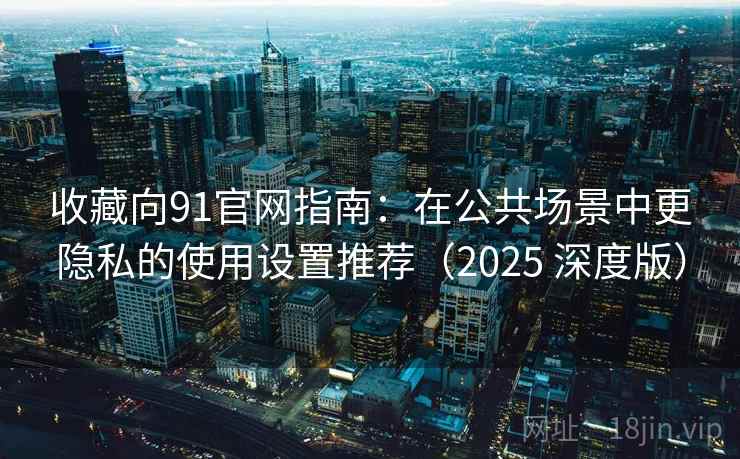 收藏向91官网指南：在公共场景中更隐私的使用设置推荐（2025 深度版）