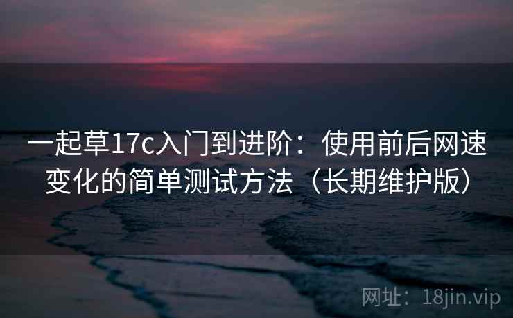一起草17c入门到进阶：使用前后网速变化的简单测试方法（长期维护版）
