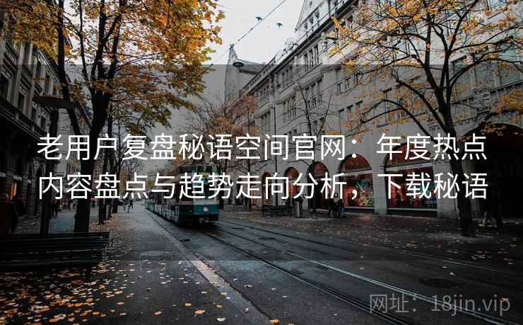 老用户复盘秘语空间官网：年度热点内容盘点与趋势走向分析，下载秘语