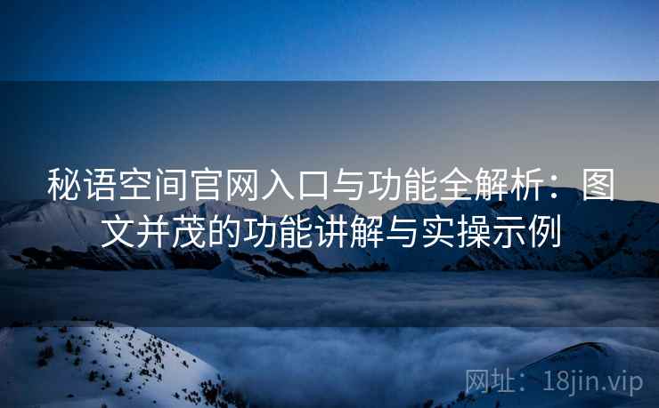 秘语空间官网入口与功能全解析：图文并茂的功能讲解与实操示例