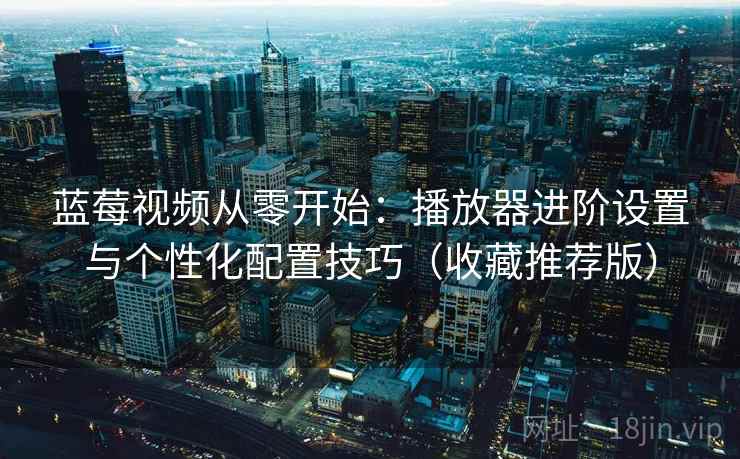 蓝莓视频从零开始：播放器进阶设置与个性化配置技巧（收藏推荐版）
