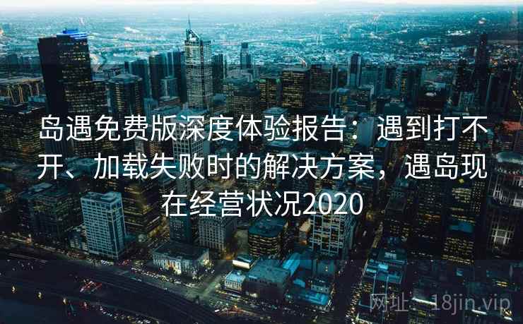 岛遇免费版深度体验报告：遇到打不开、加载失败时的解决方案，遇岛现在经营状况2020