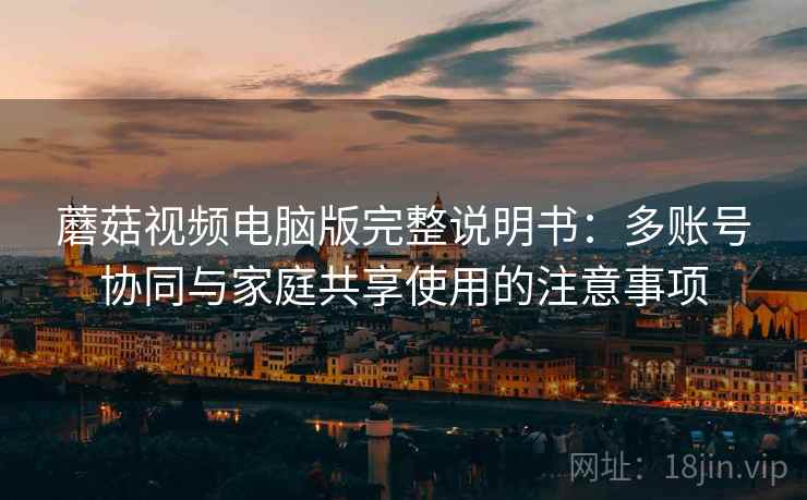 蘑菇视频电脑版完整说明书：多账号协同与家庭共享使用的注意事项