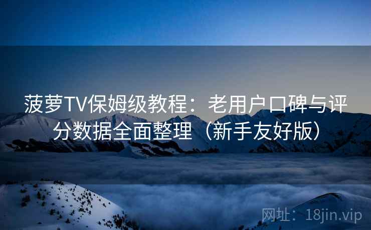 菠萝TV保姆级教程：老用户口碑与评分数据全面整理（新手友好版）