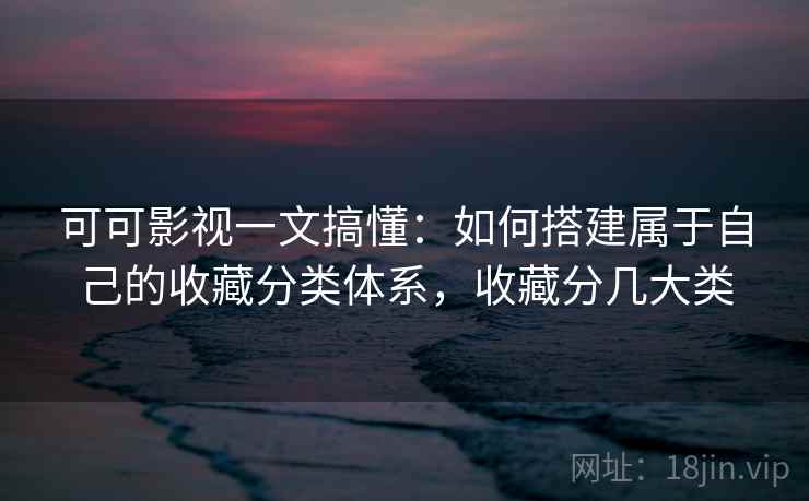 可可影视一文搞懂：如何搭建属于自己的收藏分类体系，收藏分几大类