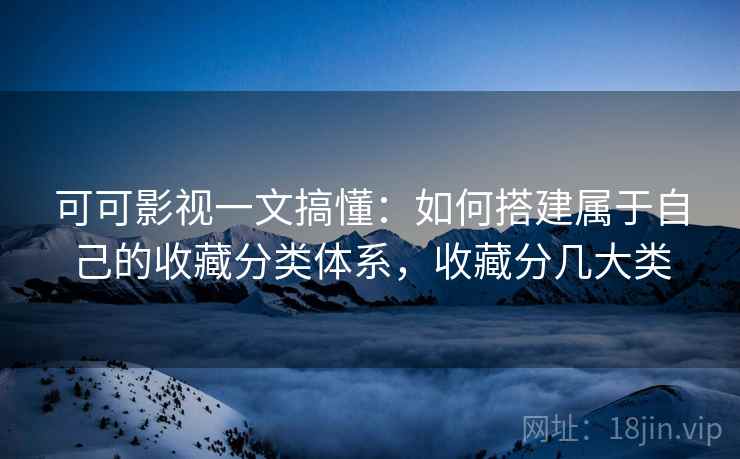 可可影视一文搞懂：如何搭建属于自己的收藏分类体系，收藏分几大类