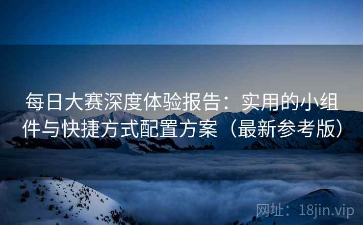 每日大赛深度体验报告:实用的小组件与快捷方式配置方案(最新参考版) 每日大赛深度体验报告:实用的小组件与快捷方式配置方案(最新参考版)