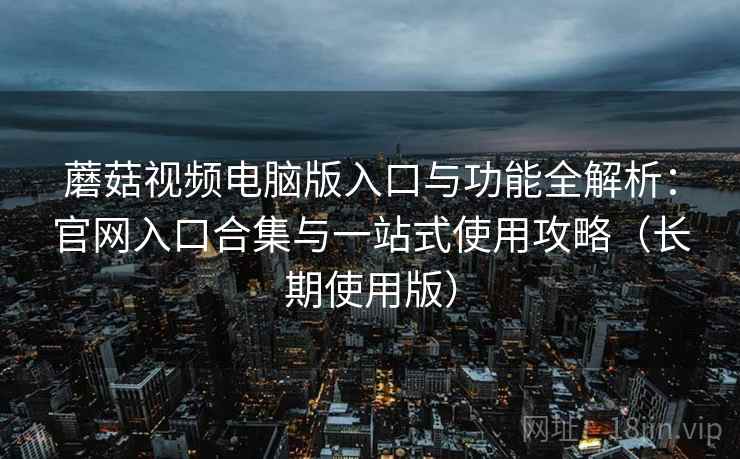 蘑菇视频电脑版入口与功能全解析：官网入口合集与一站式使用攻略（长期使用版）