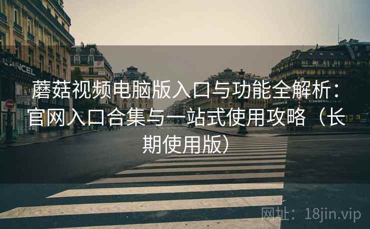 蘑菇视频电脑版入口与功能全解析：官网入口合集与一站式使用攻略（长期使用版）