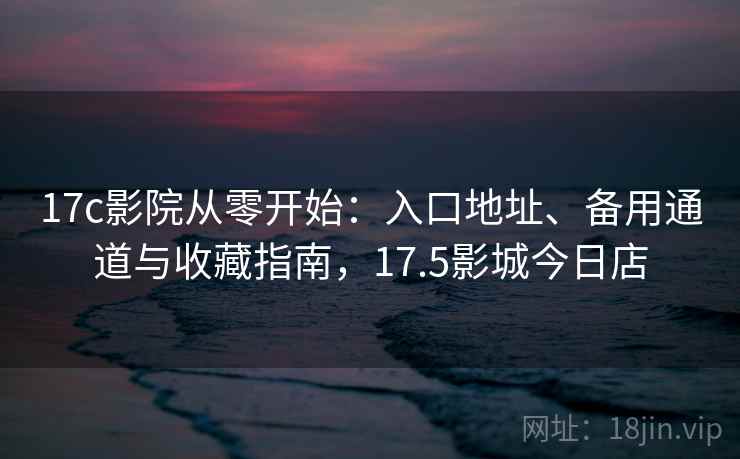 17c影院从零开始:入口地址、备用通道与收藏指南,17.5影城今日店 17c影院从零开始:入口地址、备用通道与收藏指南,17.5影城今日店