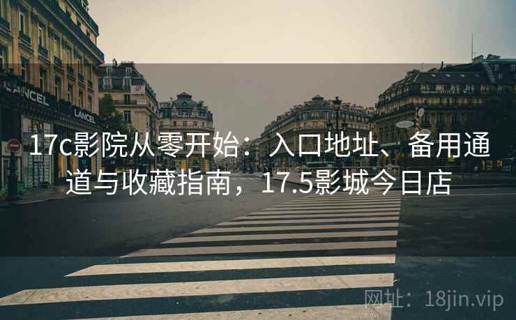 17c影院从零开始:入口地址、备用通道与收藏指南,17.5影城今日店 17c影院从零开始:入口地址、备用通道与收藏指南,17.5影城今日店
