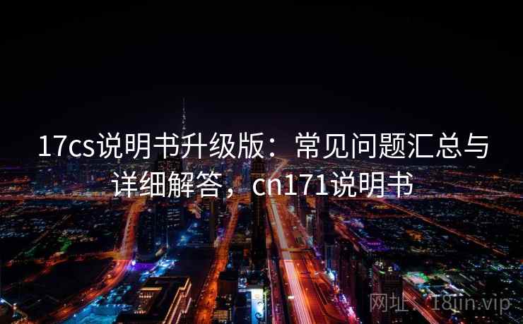 17cs说明书升级版:常见问题汇总与详细解答,cn171说明书 17cs说明书升级版:常见问题汇总与详细解答,cn171说明书