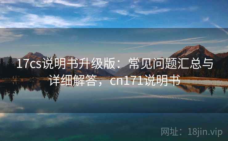 17cs说明书升级版:常见问题汇总与详细解答,cn171说明书 17cs说明书升级版:常见问题汇总与详细解答,cn171说明书