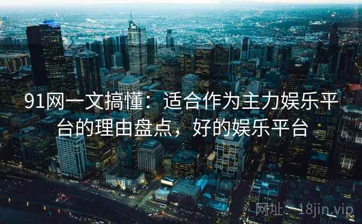 91网一文搞懂:适合作为主力娱乐平台的理由盘点,好的娱乐平台 91网一文搞懂:适合作为主力娱乐平台的理由盘点,好的娱乐平台