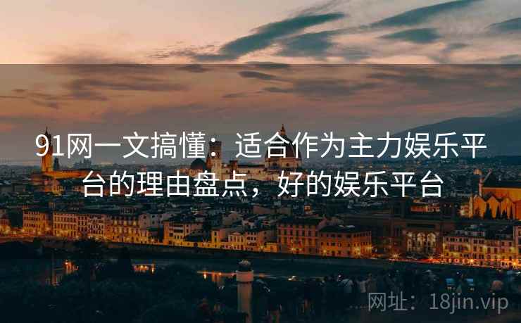 91网一文搞懂:适合作为主力娱乐平台的理由盘点,好的娱乐平台 91网一文搞懂:适合作为主力娱乐平台的理由盘点,好的娱乐平台