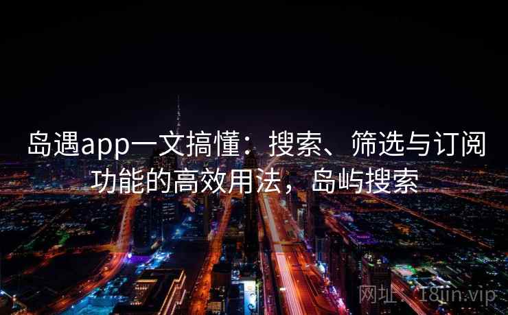 岛遇app一文搞懂:搜索、筛选与订阅功能的高效用法,岛屿搜索 岛遇app一文搞懂:搜索、筛选与订阅功能的高效用法,岛屿搜索