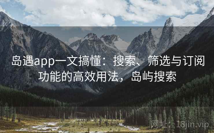 岛遇app一文搞懂:搜索、筛选与订阅功能的高效用法,岛屿搜索 岛遇app一文搞懂:搜索、筛选与订阅功能的高效用法,岛屿搜索