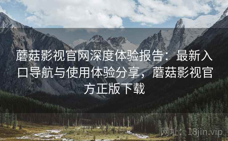 蘑菇影视官网深度体验报告:最新入口导航与使用体验分享,蘑菇影视官方正版下载 蘑菇影视官网深度体验报告:最新入口导航与使用体验分享,蘑菇影视官方正版下载