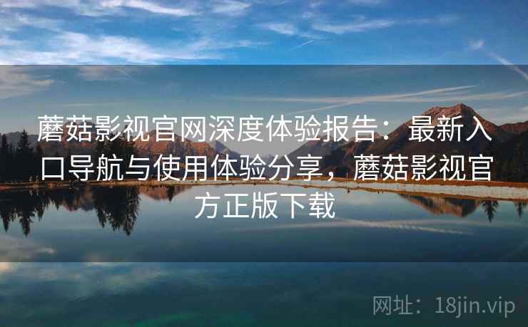 蘑菇影视官网深度体验报告:最新入口导航与使用体验分享,蘑菇影视官方正版下载 蘑菇影视官网深度体验报告:最新入口导航与使用体验分享,蘑菇影视官方正版下载