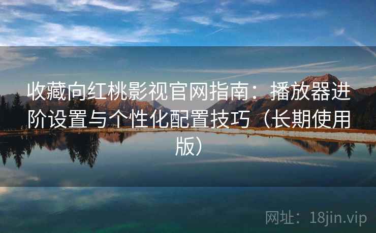 收藏向红桃影视官网指南:播放器进阶设置与个性化配置技巧(长期使用版) 收藏向红桃影视官网指南:播放器进阶设置与个性化配置技巧(长期使用版)