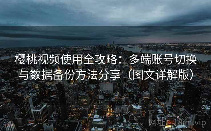 樱桃视频使用全攻略:多端账号切换与数据备份方法分享(图文详解版) 樱桃视频使用全攻略:多端账号切换与数据备份方法分享(图文详解版)