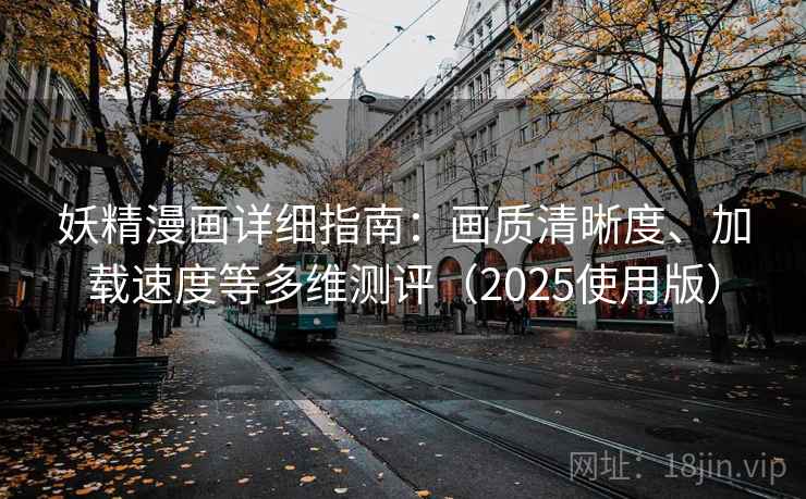 妖精漫画详细指南：画质清晰度、加载速度等多维测评（2025使用版）