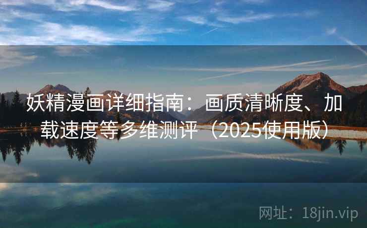 妖精漫画详细指南：画质清晰度、加载速度等多维测评（2025使用版）