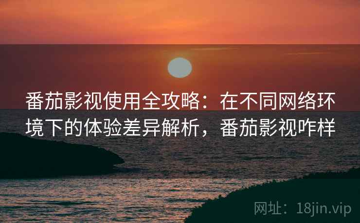 番茄影视使用全攻略:在不同网络环境下的体验差异解析,番茄影视咋样 番茄影视使用全攻略:在不同网络环境下的体验差异解析,番茄影视咋样