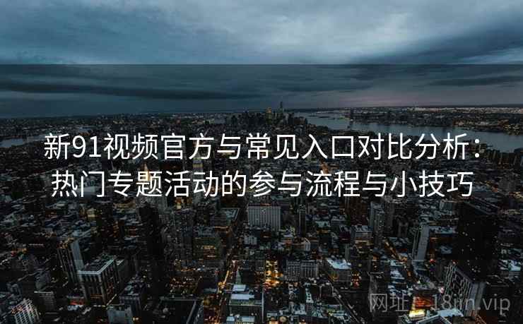 新91视频官方与常见入口对比分析:热门专题活动的参与流程与小技巧 新91视频官方与常见入口对比分析:热门专题活动的参与流程与小技巧