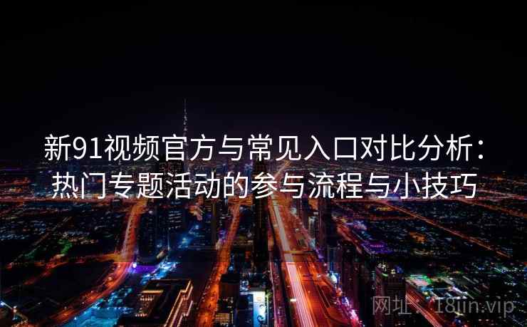新91视频官方与常见入口对比分析:热门专题活动的参与流程与小技巧 新91视频官方与常见入口对比分析:热门专题活动的参与流程与小技巧