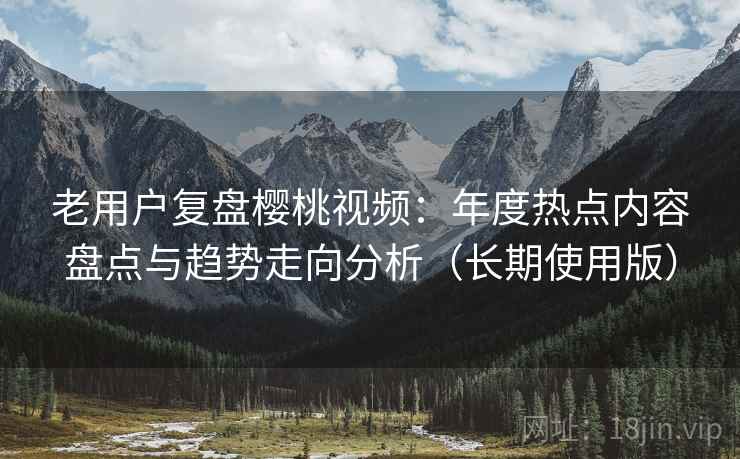 老用户复盘樱桃视频:年度热点内容盘点与趋势走向分析(长期使用版) 老用户复盘樱桃视频:年度热点内容盘点与趋势走向分析(长期使用版)