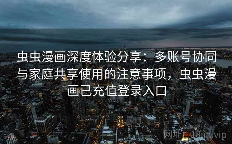 虫虫漫画深度体验分享:多账号协同与家庭共享使用的注意事项,虫虫漫画已充值登录入口 虫虫漫画深度体验分享:多账号协同与家庭共享使用的注意事项,虫虫漫画已充值登录入口
