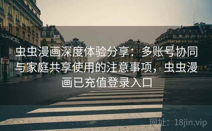 虫虫漫画深度体验分享:多账号协同与家庭共享使用的注意事项,虫虫漫画已充值登录入口 虫虫漫画深度体验分享:多账号协同与家庭共享使用的注意事项,虫虫漫画已充值登录入口
