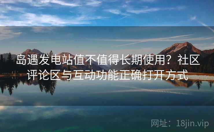 岛遇发电站值不值得长期使用？社区评论区与互动功能正确打开方式
