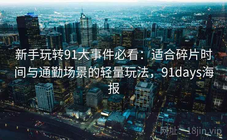 新手玩转91大事件必看:适合碎片时间与通勤场景的轻量玩法,91days海报 新手玩转91大事件必看:适合碎片时间与通勤场景的轻量玩法,91days海报