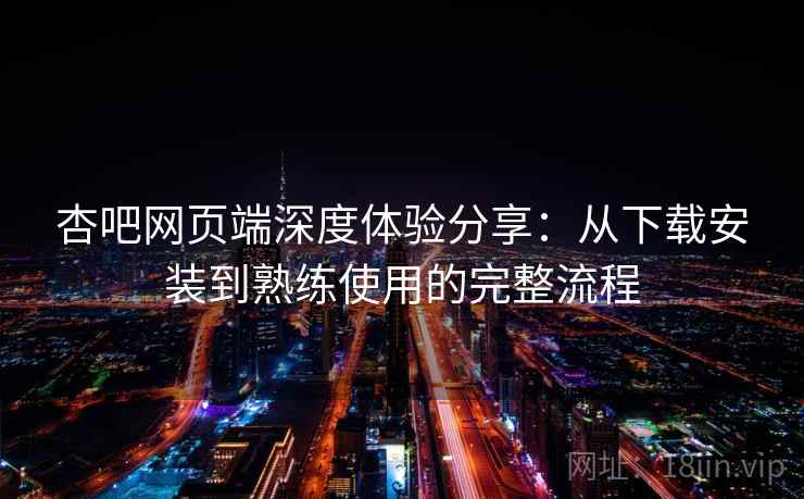 杏吧网页端深度体验分享:从下载安装到熟练使用的完整流程 杏吧网页端深度体验分享:从下载安装到熟练使用的完整流程