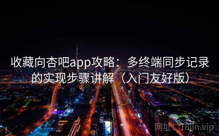 收藏向杏吧app攻略：多终端同步记录的实现步骤讲解（入门友好版）