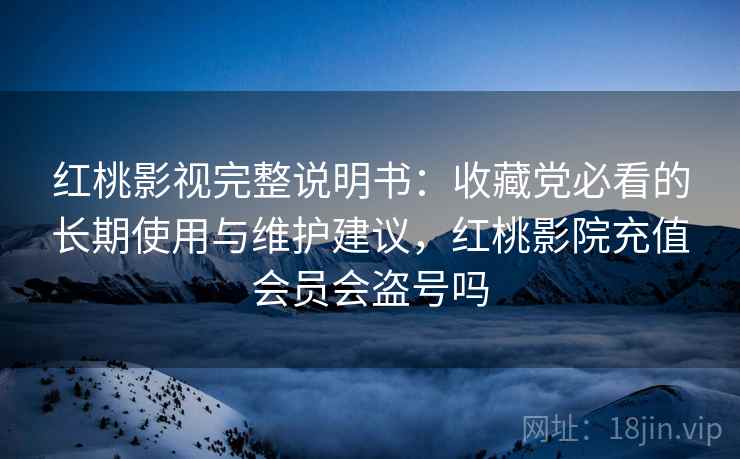 红桃影视完整说明书：收藏党必看的长期使用与维护建议，红桃影院充值会员会盗号吗
