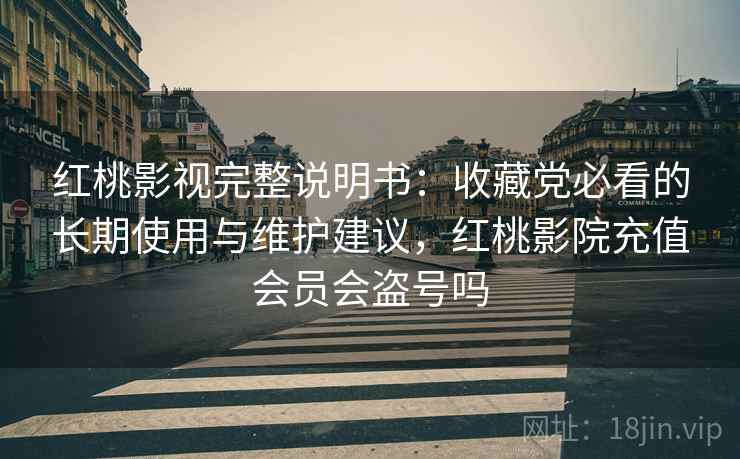 红桃影视完整说明书：收藏党必看的长期使用与维护建议，红桃影院充值会员会盗号吗