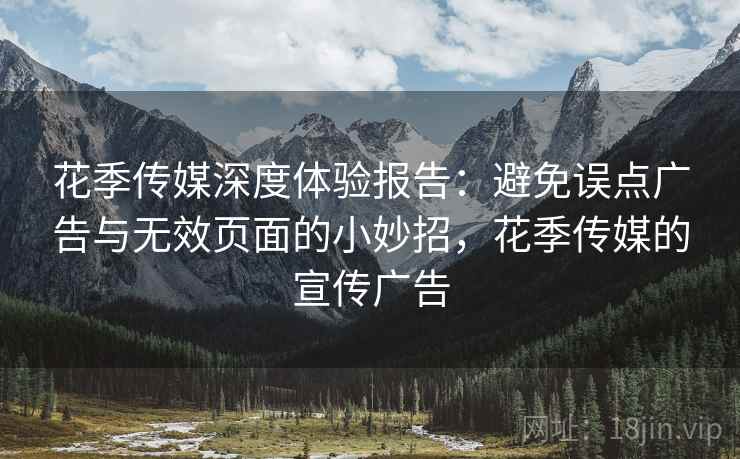 花季传媒深度体验报告：避免误点广告与无效页面的小妙招，花季传媒的宣传广告