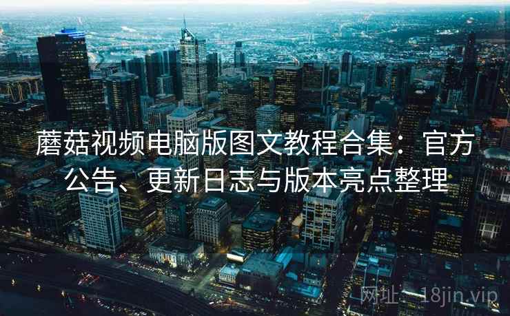 蘑菇视频电脑版图文教程合集:官方公告、更新日志与版本亮点整理 蘑菇视频电脑版图文教程合集:官方公告、更新日志与版本亮点整理