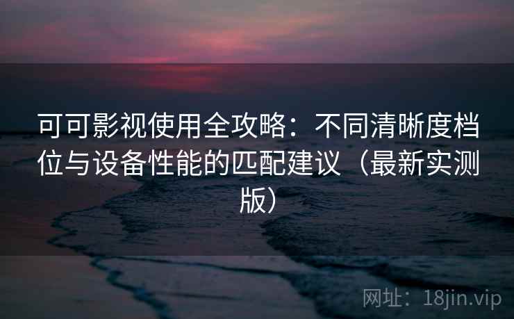可可影视使用全攻略:不同清晰度档位与设备性能的匹配建议(最新实测版) 可可影视使用全攻略:不同清晰度档位与设备性能的匹配建议(最新实测版)