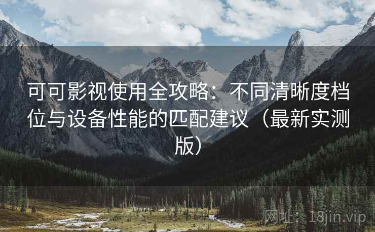 可可影视使用全攻略:不同清晰度档位与设备性能的匹配建议(最新实测版) 可可影视使用全攻略:不同清晰度档位与设备性能的匹配建议(最新实测版)