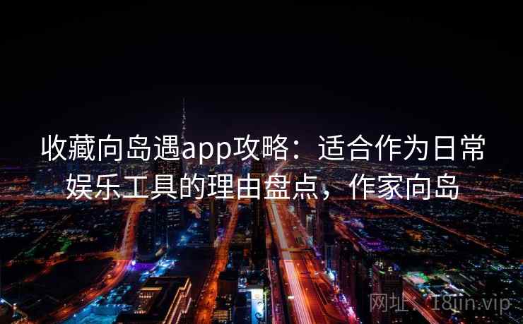 收藏向岛遇app攻略：适合作为日常娱乐工具的理由盘点，作家向岛