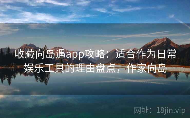 收藏向岛遇app攻略：适合作为日常娱乐工具的理由盘点，作家向岛