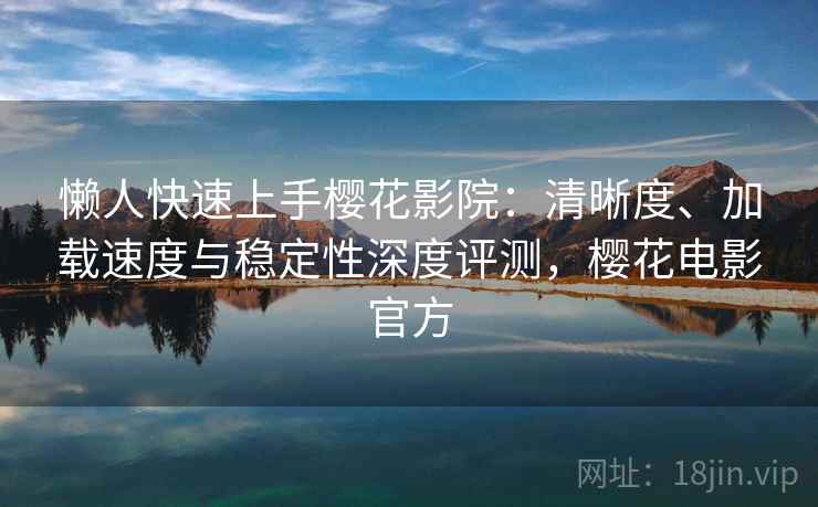 懒人快速上手樱花影院:清晰度、加载速度与稳定性深度评测,樱花电影官方 懒人快速上手樱花影院:清晰度、加载速度与稳定性深度评测,樱花电影官方
