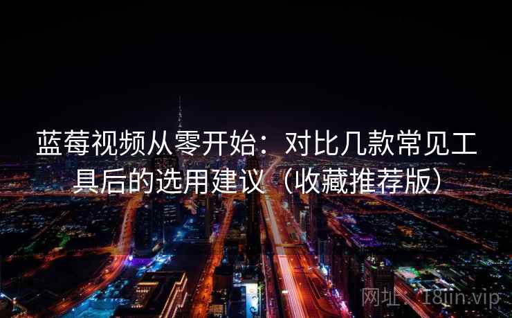 蓝莓视频从零开始：对比几款常见工具后的选用建议（收藏推荐版）