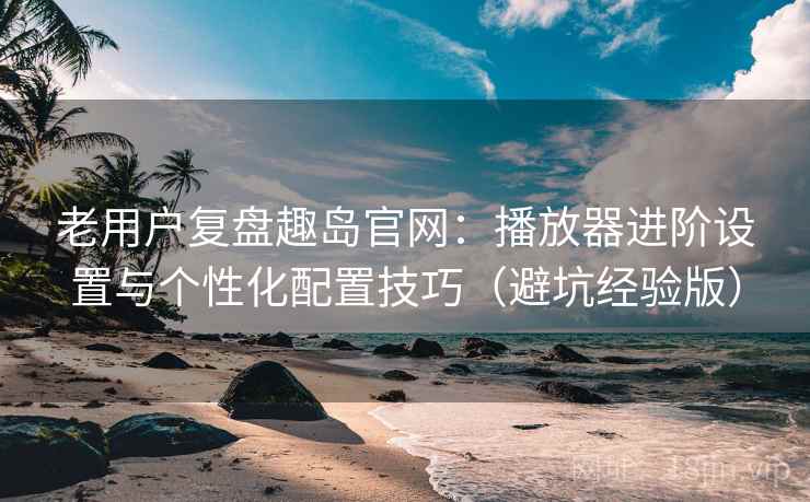 老用户复盘趣岛官网:播放器进阶设置与个性化配置技巧(避坑经验版) 老用户复盘趣岛官网:播放器进阶设置与个性化配置技巧(避坑经验版)