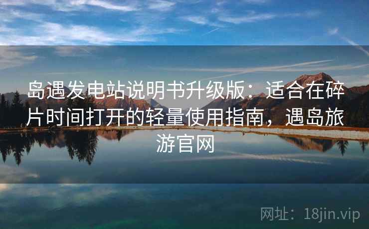 岛遇发电站说明书升级版:适合在碎片时间打开的轻量使用指南,遇岛旅游官网 岛遇发电站说明书升级版:适合在碎片时间打开的轻量使用指南,遇岛旅游官网